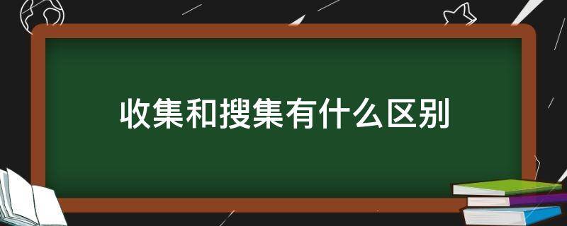 收集和搜集有什么区别（收集和搜集有什么区别 意见和建议）