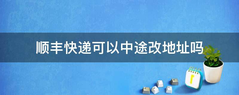 顺丰快递可以中途改地址吗（顺丰快递中途可以修改地址吗）