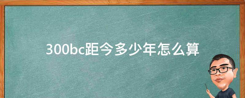 300bc距今多少年怎么算（300bc到现在多少年）