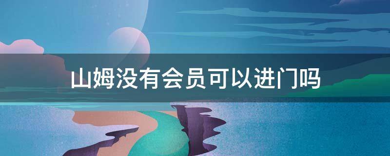 山姆没有会员可以进门吗 山姆没会员卡可以进去吗