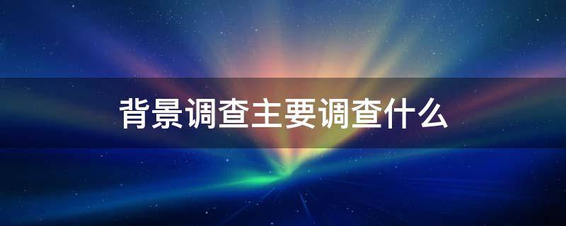 背景调查主要调查什么 银行招聘背景调查主要调查什么