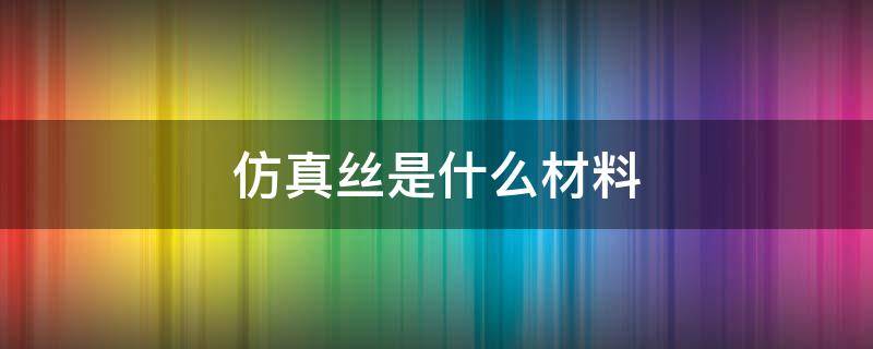 仿真丝是什么材料 仿真丝是什么材料 缺点