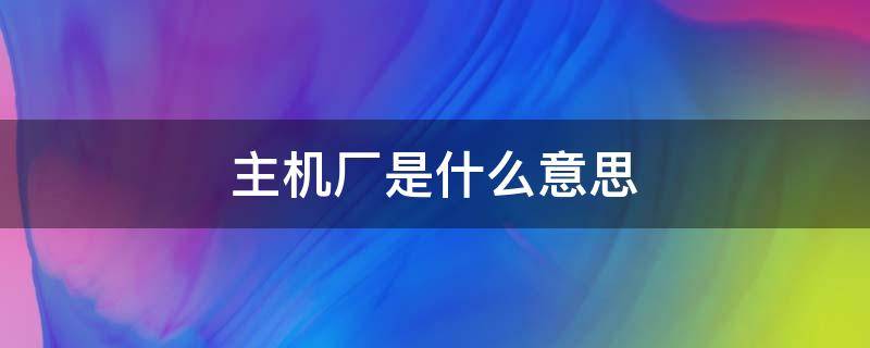 主机厂是什么意思（飞机主机厂是什么意思）