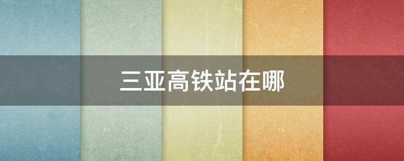 三亚高铁站在哪 三亚高铁站在哪儿