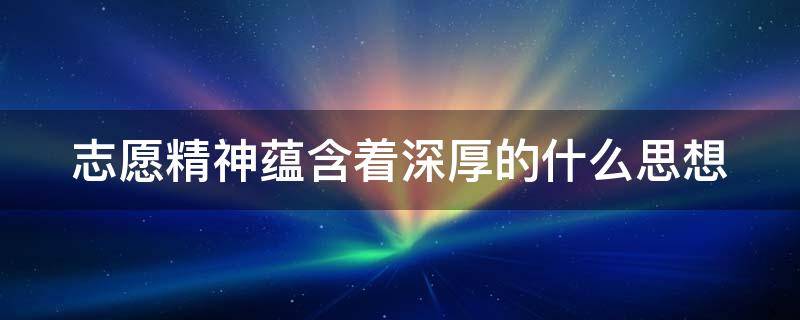 志愿精神蕴含着深厚的什么思想（志愿精神蕴含着深厚的什么思想和对社会意义的追求）