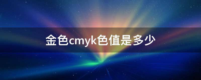 金色cmyk色值是多少（金色rgb色值是多少）