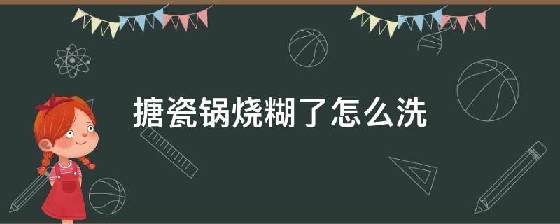 搪瓷锅烧糊了怎么洗（搪瓷锅烧糊了怎么办）