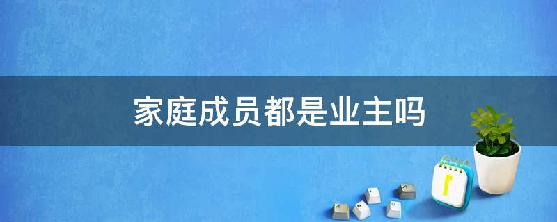 家庭成员都是业主吗 家庭成员都是业主吗