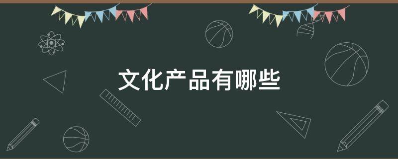 文化产品有哪些 非物质文化产品有哪些