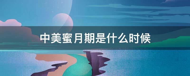 中美蜜月期是什么时候（中美蜜月期是什么时候准确时间）