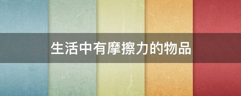 生活中有摩擦力的物品 生活中有摩擦力的物品图片
