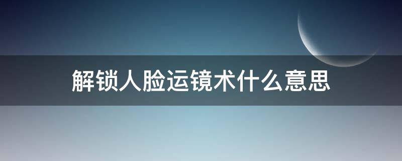 解锁人脸运镜术什么意思（解锁人脸运镜术今天开心了吗）