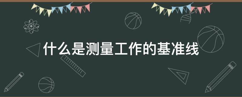 什么是测量工作的基准线（什么是测量工作的基准线基准面）