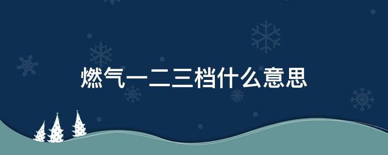 燃气一二三档什么意思（燃气一二三档价格）