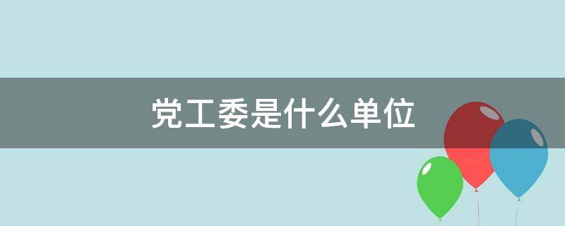 党工委是什么单位（党工委是什么单位有事业编制吗?）