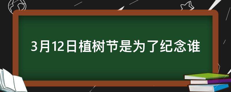 3月12日植树节是为了纪念谁 3月12日是什么节日