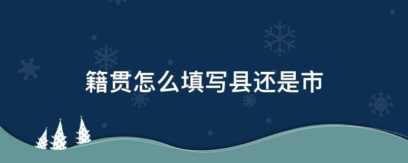 籍贯怎么填写县还是市 籍贯怎么填写县还是市辽宁辽阳