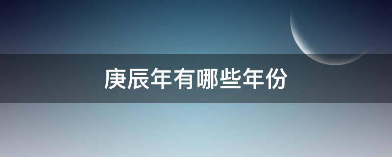 庚辰年有哪些年份（庚辰年是哪一年出生的）