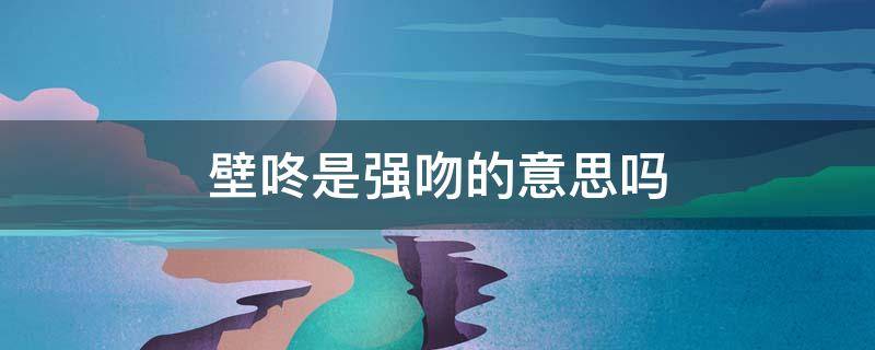 壁咚是强吻的意思吗 壁咚是强吻的意思吗