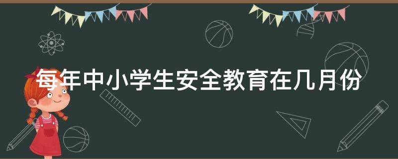 每年中小学生安全教育在几月份 每年中小学生安全教育是几月份