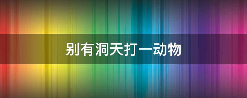 别有洞天打一动物 别有洞天指的是什么动物