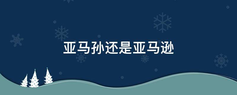 亚马孙还是亚马逊（亚马孙还是亚马逊热带雨林）