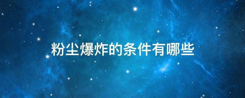 粉尘爆炸的条件有哪些（粉尘爆炸的条件有哪些?）