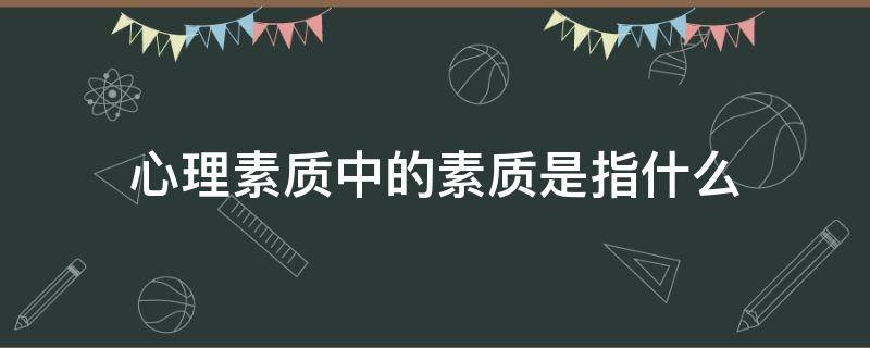心理素质中的素质是指什么 心理素质的定义