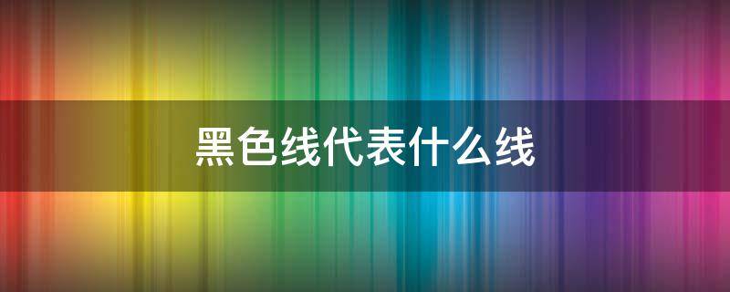 黑色线代表什么线 黑色线代表什么线?