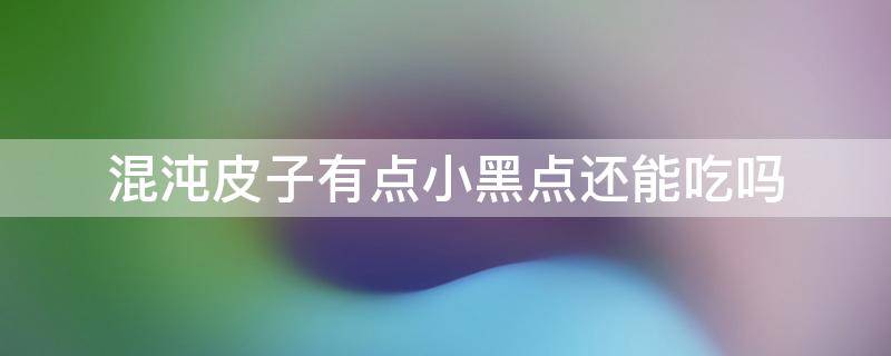 混沌皮子有点小黑点还能吃吗 混沌皮有小黑点还能吃么