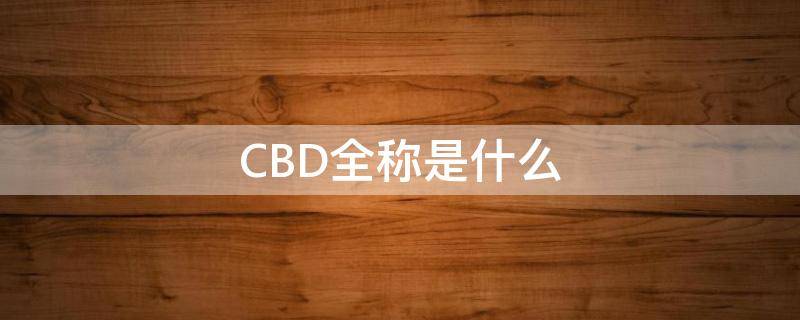 CBD全称是什么 cbd全称是什么读音