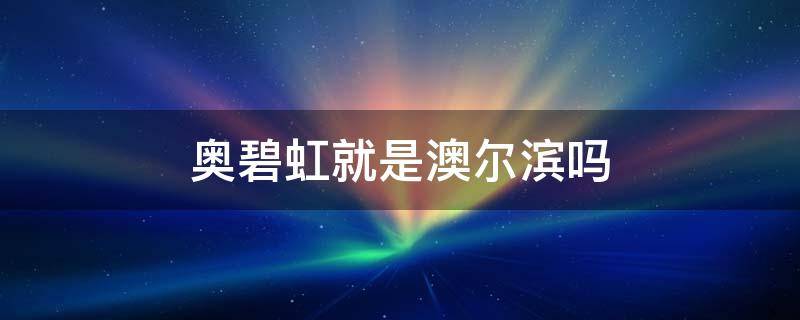 奥碧虹就是澳尔滨吗（奥尔滨奥碧虹是一个牌子吗）