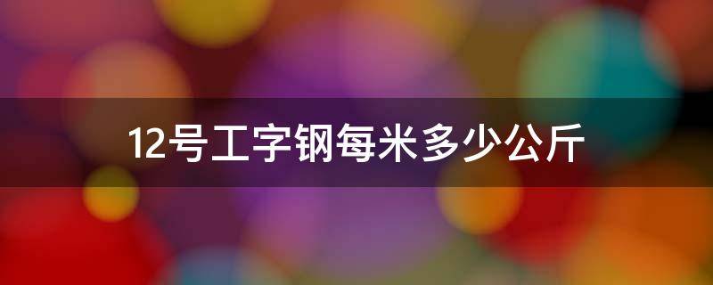 12号工字钢每米多少公斤 30工字钢每米多少公斤
