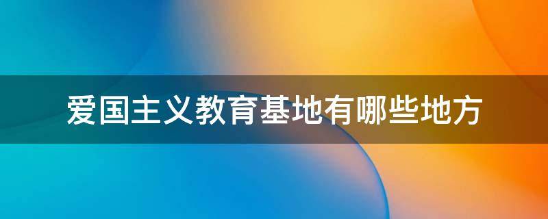爱国主义教育基地有哪些地方 上海爱国主义教育基地有哪些地方