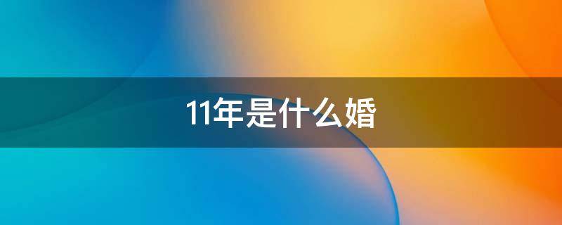 11年是什么婚 领证11年是什么婚