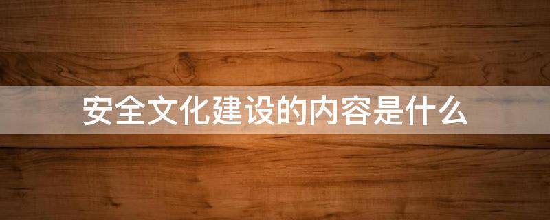 安全文化建设的内容是什么（安全文化建设的内容是什么呢）
