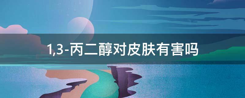 1,3-丙二醇对皮肤有害吗（1,3-丙二醇对皮肤有害吗知乎）