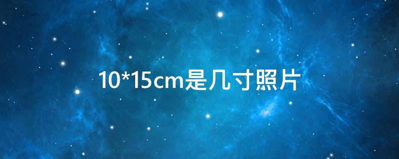 10*15cm是几寸照片（10*15cm是几寸照片打印如何选择）