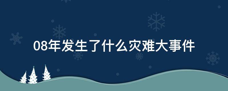 08年发生了什么灾难大事件（08年发生过什么灾难）