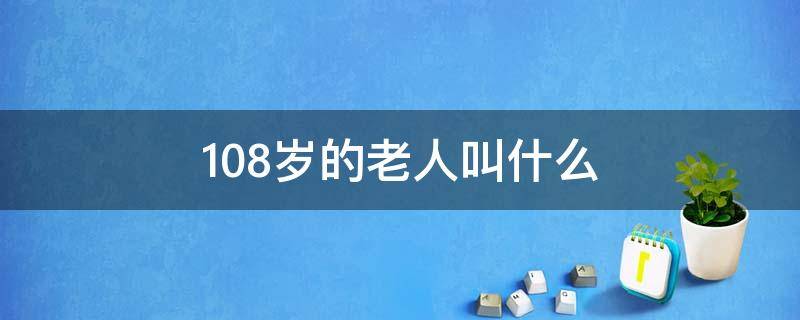 108岁的老人叫什么 108岁的老人叫什么称呼