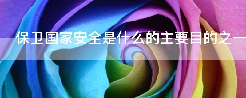 保卫国家安全是什么的主要目的之一（保卫国家安全是什么的主要目的之一军事变革）