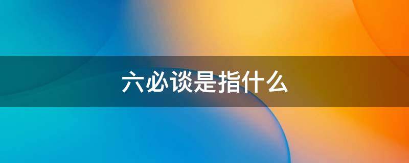 六必谈是指什么 支部六必谈是指什么
