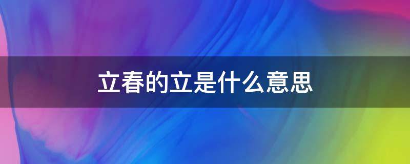 立春的立是什么意思（立春的意思和注释）
