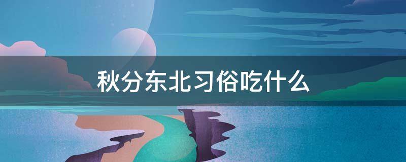 秋分东北习俗吃什么 东北人秋分吃什么