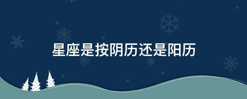 星座是按阴历还是阳历（星座是按阴历还是阳历划分的）