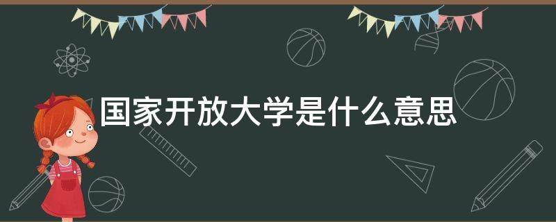 国家开放大学是什么意思 国家开放大学是什么意思时候改的名称