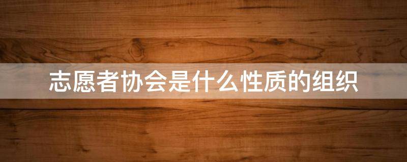 志愿者协会是什么性质的组织（协会靠什么生存和赚钱）