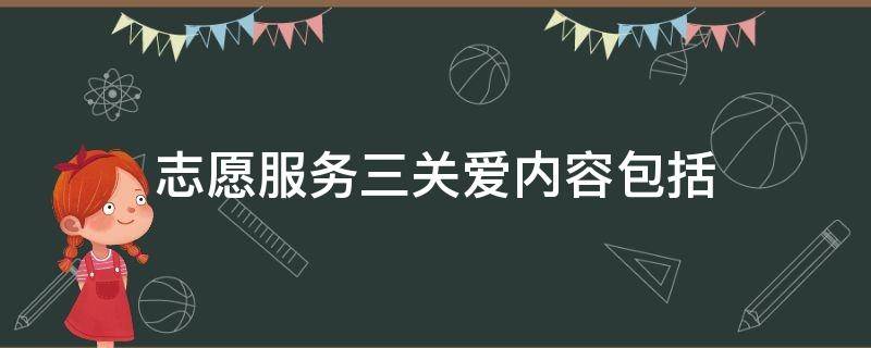 志愿服务三关爱内容包括 志愿服务三关爱内容包括关爱他人关爱社会关爱什么
