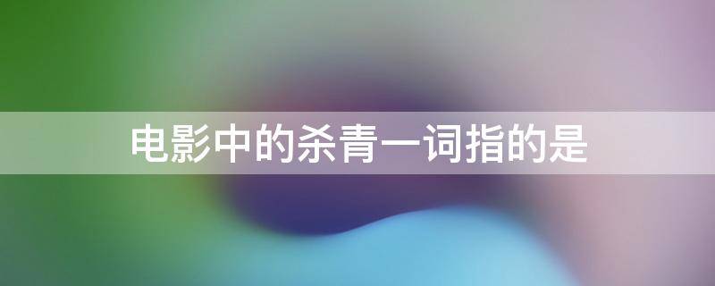 电影中的杀青一词指的是（电影中的杀青一词指的是啥）