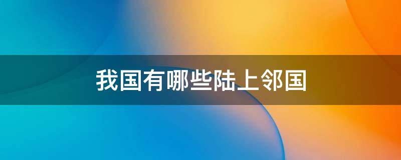 我国有哪些陆上邻国 中国的疆域图中我国有哪些陆上邻国